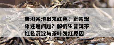 普洱茶泡出来红色：正常现象还是疑问？解析生普洱茶红色沉淀与茶叶发红起因