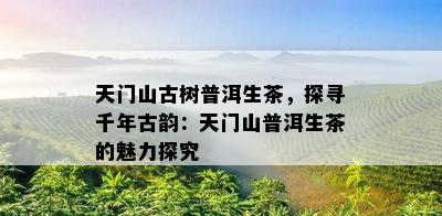 天门山古树普洱生茶，探寻千年古韵：天门山普洱生茶的魅力探究