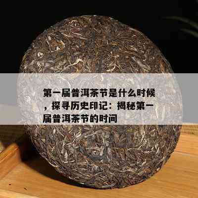 之一届普洱茶节是什么时候，探寻历史印记：揭秘之一届普洱茶节的时间