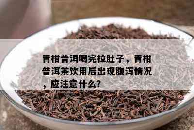 青柑普洱喝完拉肚子，青柑普洱茶饮用后出现腹泻情况，应注意什么？