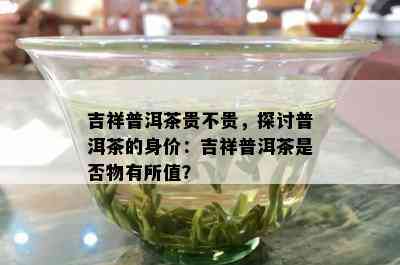 吉祥普洱茶贵不贵，探讨普洱茶的身价：吉祥普洱茶是不是物有所值？