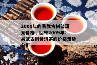 2009年的易武古树普洱茶价格，回顾2009年：易武古树普洱茶的价格走势分析