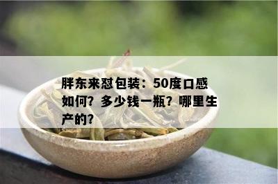 胖东来怼包装：50度口感怎样？多少钱一瓶？哪里生产的？