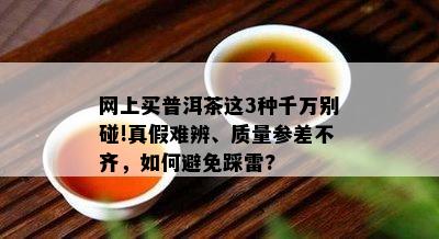 网上买普洱茶这3种千万别碰!真假难辨、质量参差不齐，如何避免踩雷?