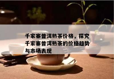 千家寨普洱熟茶价格，探究千家寨普洱熟茶的价格趋势与市场表现