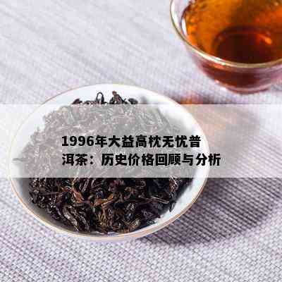 1996年大益高枕无忧普洱茶：历史价格回顾与分析