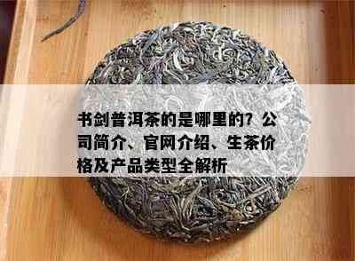 书剑普洱茶的是哪里的？公司简介、官网介绍、生茶价格及产品类型全解析