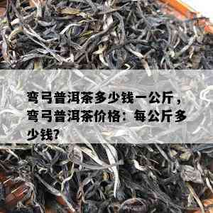 弯弓普洱茶多少钱一公斤，弯弓普洱茶价格：每公斤多少钱？