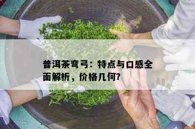 普洱茶弯弓：特点与口感全面解析，价格几何？