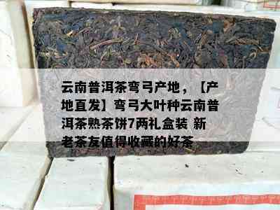 云南普洱茶弯弓产地，【产地直发】弯弓大叶种云南普洱茶熟茶饼7两礼盒装 新老茶友值得收藏的好茶