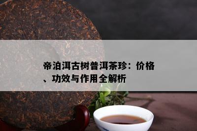 帝泊洱古树普洱茶珍：价格、功效与作用全解析