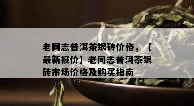 老同志普洱茶银砖价格，【最新报价】老同志普洱茶银砖市场价格及购买指南