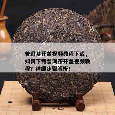 普洱茶开盖视频教程下载，怎样下载普洱茶开盖视频教程？详细步骤解析！