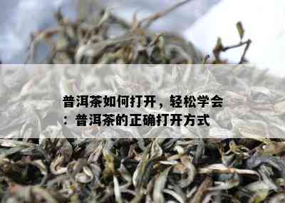 普洱茶怎样打开，轻松学会：普洱茶的正确打开方法