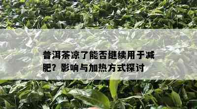 普洱茶凉了能否继续用于减肥？作用与加热方法探讨