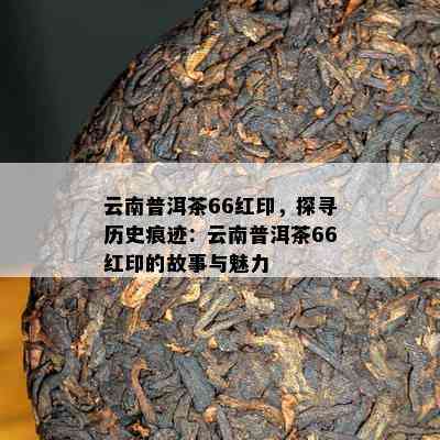 云南普洱茶66红印，探寻历史痕迹：云南普洱茶66红印的故事与魅力