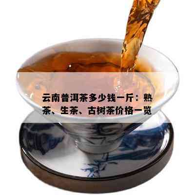 云南普洱茶多少钱一斤：熟茶、生茶、古树茶价格一览