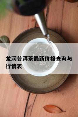 龙润普洱茶最新价格查询与行情表