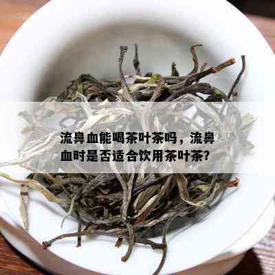 流鼻血能喝茶叶茶吗，流鼻血时是否适合饮用茶叶茶？