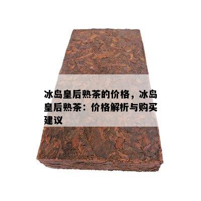 冰岛皇后熟茶的价格，冰岛皇后熟茶：价格解析与购买建议