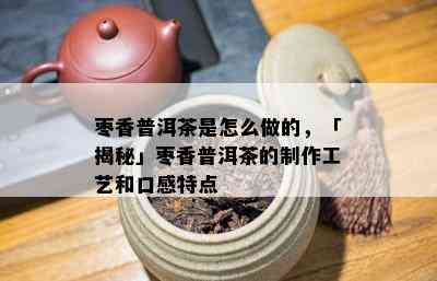 枣香普洱茶是怎么做的，「揭秘」枣香普洱茶的制作工艺和口感特点