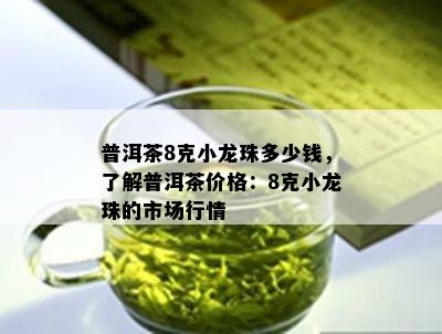 普洱茶8克小龙珠多少钱，熟悉普洱茶价格：8克小龙珠的市场行情