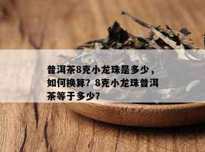 普洱茶8克小龙珠是多少，怎样换算？8克小龙珠普洱茶等于多少？