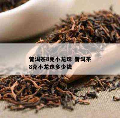 普洱茶8克小龙珠-普洱茶8克小龙珠多少钱