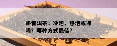 熟普洱茶：冷泡、热泡或凉喝？哪种方法更佳？