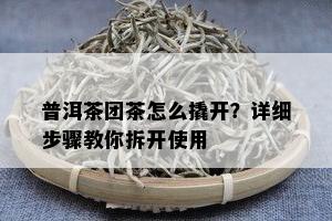 普洱茶团茶怎么撬开？详细步骤教你拆开使用