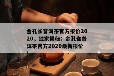 金孔雀普洱茶官方报价2020，独家揭秘：金孔雀普洱茶官方2020最新报价！