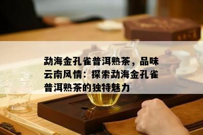 勐海金孔雀普洱熟茶，品味云南风情：探索勐海金孔雀普洱熟茶的特别魅力