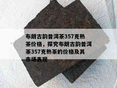 布朗古韵普洱茶357克熟茶价格，探究布朗古韵普洱茶357克熟茶的价格及其市场表现