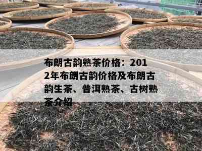 布朗古韵熟茶价格：2012年布朗古韵价格及布朗古韵生茶、普洱熟茶、古树熟茶介绍