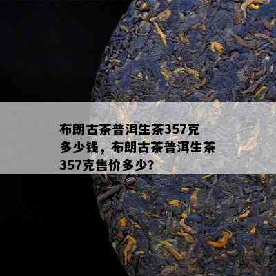 布朗古茶普洱生茶357克多少钱，布朗古茶普洱生茶357克售价多少？