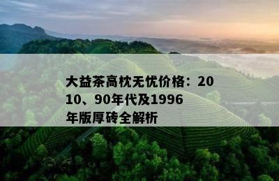 大益茶高枕无忧价格：2010、90年代及1996年版厚砖全解析