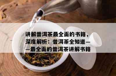 讲解普洱茶最全面的书籍，深度解析：普洱茶全知道——最全面的普洱茶讲解书籍