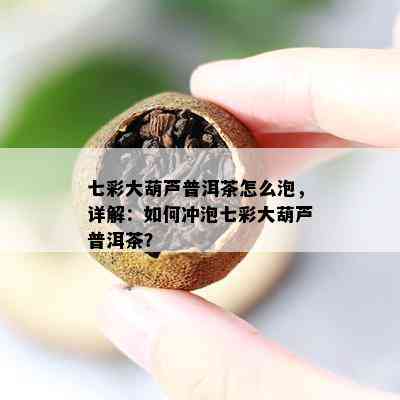 七彩大葫芦普洱茶怎么泡，详解：如何冲泡七彩大葫芦普洱茶？