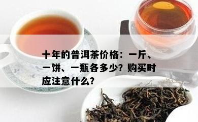 十年的普洱茶价格：一斤、一饼、一瓶各多少？购买时应留意什么？