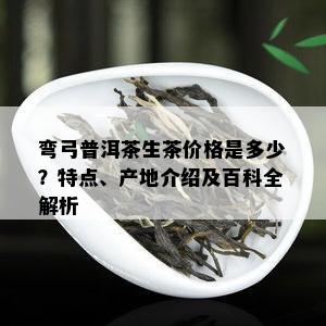 弯弓普洱茶生茶价格是多少？特点、产地介绍及百科全解析