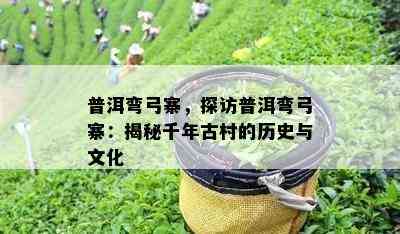 普洱弯弓寨，探访普洱弯弓寨：揭秘千年古村的历史与文化