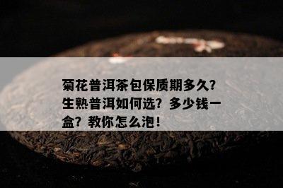 菊花普洱茶包保质期多久？生熟普洱怎样选？多少钱一盒？教你怎么泡！