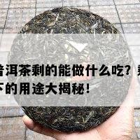 普洱茶剩的能做什么吃？剩下的用途大揭秘！