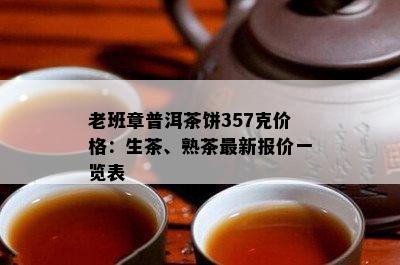 老班章普洱茶饼357克价格：生茶、熟茶最新报价一览表