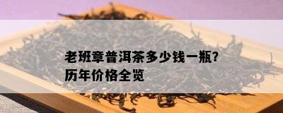 老班章普洱茶多少钱一瓶？历年价格全览