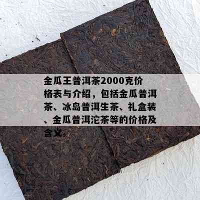 金瓜王普洱茶2000克价格表与介绍，包含金瓜普洱茶、冰岛普洱生茶、礼盒装、金瓜普洱沱茶等的价格及含义。