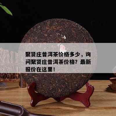 聚贤庄普洱茶价格多少，询问聚贤庄普洱茶价格？最新报价在这里！