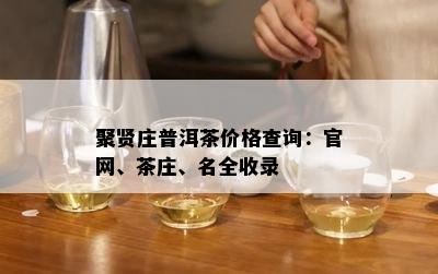 聚贤庄普洱茶价格查询：官网、茶庄、名全收录