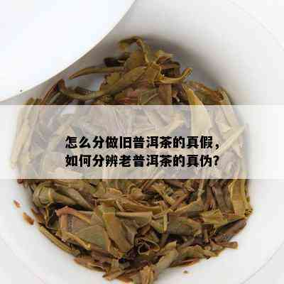 怎么分做旧普洱茶的真假，如何分辨老普洱茶的真伪？