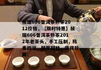 祯瑞606普洱茶熟茶2012价格，【限时特惠】祯瑞606普洱茶熟茶2012年老茶头，手工压制，陈香四溢，醇厚回甘，值得珍藏！